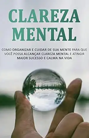 CLAREZA MENTAL: Como Organizar e Cuidar de Sua Mente Para Alcançar Mais Clareza Mental e Atingir Maior Sucesso e Calma Na Vida – Catherine Beard