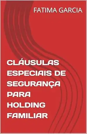 CLÁUSULAS ESPECIAIS DE SEGURANÇA PARA HOLDING FAMILIAR: O guia essencial para contadores e advogados que desejam assegurar a integridade da holding familiar de seus clientes com as melhores práticas – FATIMA GARCIA