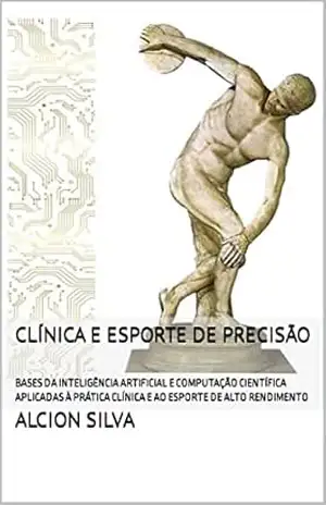 CLÍNICA E ESPORTE DE PRECISÃO: BASES DA INTELIGÊNCIA ARTIFICIAL E COMPUTAÇÃO CIENTÍFICA APLICADAS À PRÁTICA CLÍNICA E AO ESPORTE DE ALTO RENDIMENTO – Alcion Silva CLÍNICA E ESPORTE DE PRECISÃO: BASES DA INTELIGÊNCIA ARTIFICIAL E COMPUTAÇÃO CIENTÍFICA APLICADAS À PRÁTICA CLÍNICA E AO ESPORTE DE ALTO RENDIMENTO – Alcion Silva