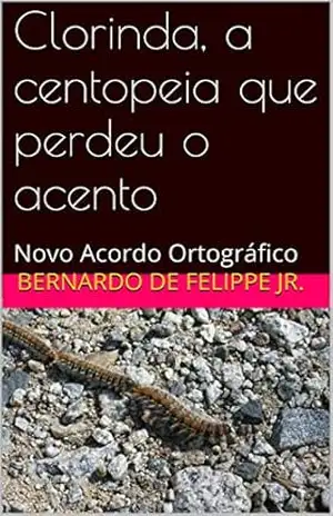 Clorinda, a centopeia que perdeu o acento: Novo Acordo Ortográfico – Bernardo De Felippe Jr.