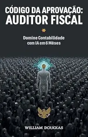 Código da Aprovação: Auditor Fiscal: O Sistema de 67 Aprovados Para Dominar Contabilidade, Tributário e AFO Usando Inteligência Artificial (Mesmo Sem Ser Contador) – William Douglas