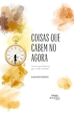 Coisas que Cabem no Agora: Escrever para lembrar que a vida é sentida! – ELIANE RICARTE RODRIGUES