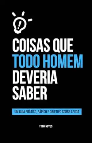 Coisas que todo Homem deveria saber: Um guia prático, rápido e objetivo sobre a vida – Tyto Neves Coisas que todo Homem deveria saber: Um guia prático, rápido e objetivo sobre a vida – Tyto Neves