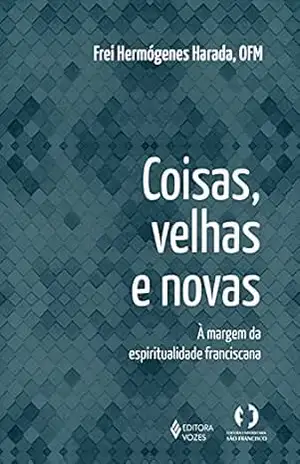 Capa do livro Coisas velhas e novas: A margem da espiritualidade franciscana - Frei Hermógenes Harada