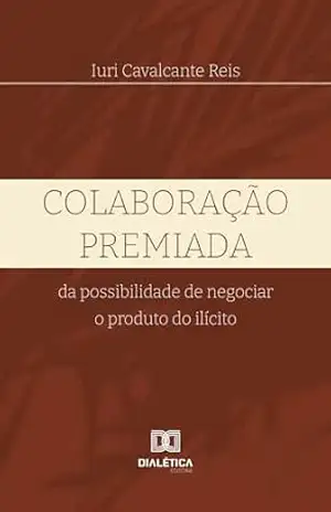Colaboração premiada: da possibilidade de negociar o produto do ilícito – Iuri Cavalcante Reis Colaboração premiada: da possibilidade de negociar o produto do ilícito – Iuri Cavalcante Reis