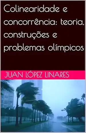 Colinearidade e concorrência: teoria, construções e problemas olímpicos (Cursos de Geometria Olímpica com GeoGebra) – Juan López Linares