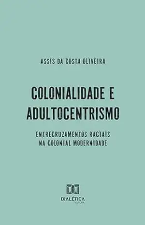 Colonialidade e Adultocentrismo: entrecruzamentos raciais na colonial modernidade – Assis da Costa Oliveira