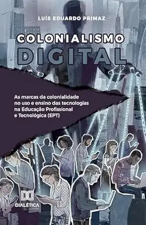 Colonialismo Digital: As marcas da colonialidade no uso e ensino das tecnologias na Educação Profissional e Tecnológica (EPT) – Luís Eduardo Primaz