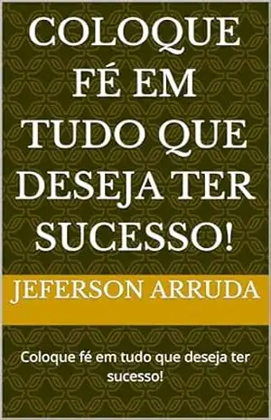 Coloque fé em tudo que deseja ter sucesso!: Coloque fé em tudo que deseja ter sucesso! - Jeferson arruda Coloque fé em tudo que deseja ter sucesso!: Coloque fé em tudo que deseja ter sucesso! - Jeferson arruda