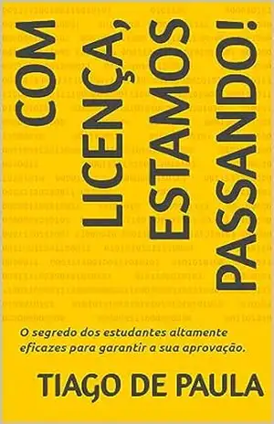 Com Licença, Estamos Passando!: O segredo dos estudantes altamente eficazes para garantir a sua aprovação. – Tiago  de Paula