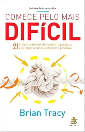 Comece pelo mais difícil: 21 ótimas maneiras de superar a preguiça e se tornar altamente eficiente e produtivo – Brian Tracy