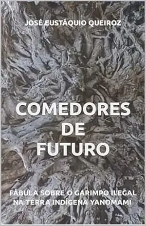 Comedores de Futuro: Fábula sobre o garimpo ilegal na Terra Indígena Yanomami - José Eustáquio  Queiroz