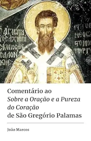 Comentário ao Sobre a Oração e a Pureza do Coração de São Gregório Palamas – João Marcos