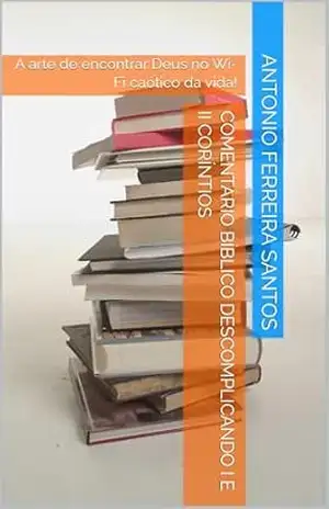 Comentário Bíblico Descomplicando I e II CORÍNTIOS: A arte de encontrar Deus no Wi–Fi caótico da vida! – Antonio Ferreira Santos
