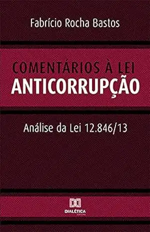 Comentários à Lei Anticorrupção: Análise da Lei 12.846/13 – Fabrício Rocha Bastos