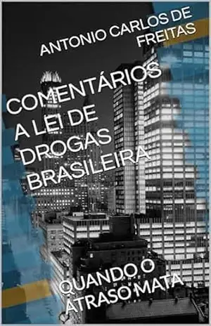 COMENTÁRIOS A LEI DE DROGAS BRASILEIRA: QUANDO O ATRASO MATA – ANTONIO CARLOS DE FREITAS COMENTÁRIOS A LEI DE DROGAS BRASILEIRA: QUANDO O ATRASO MATA – ANTONIO CARLOS DE FREITAS