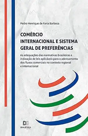 Comércio internacional e Sistema Geral de Preferências: as adequações das normativas brasileiras e indicação de leis aplicáveis para o adensamento dos … no contexto regional e internacional – Pedro Henrique de Faria Barbosa