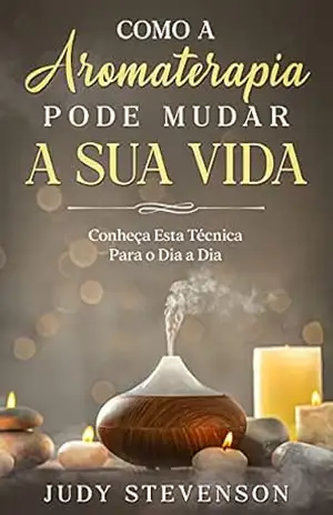 Capa do livro Como a Aromaterapia Pode Mudar a Sua Vida: Conheça Esta Técnica Para o Dia a Dia - Judy Stevenson