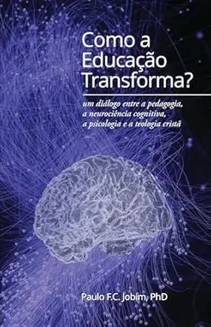 Como a Educação Transforma?: um diálogo entre a pedagogia, a neurociência cognitiva, a psicologia e a teologia crista – Paulo F. C. Jobim