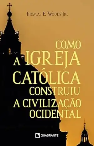 Como a Igreja Católica construiu a civilização ocidental – Thomas E. Woods Jr.