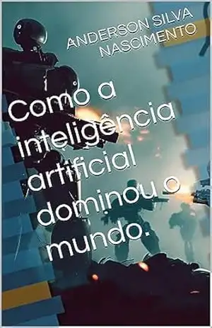 Como a inteligência artificial dominou o mundo. – ANDERSON SILVA NASCIMENTO Como a inteligência artificial dominou o mundo. – ANDERSON SILVA NASCIMENTO