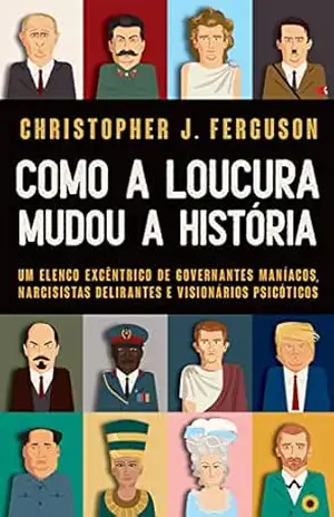 Como a loucura mudou a História: Um elenco excêntrico de governantes maníacos, narcisistas delirantes e visionários psicóticos – Christopher Ferguson