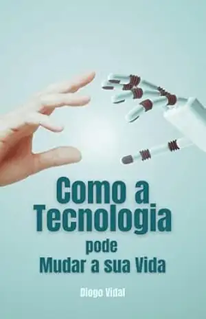 Como a Tecnologia Pode Mudar Sua Vida: Como superar o medo de começar, aprender tecnologia e construir uma carreira sólida na era do TI. – Diogo Vidal