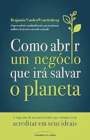 Como abrir um negócio que irá salvar o planeta: A trajetória de um universitário que enriqueceu ao acreditar em seus ideais – Benjamin VandenWymelenberg Como abrir um negócio que irá salvar o planeta: A trajetória de um universitário que enriqueceu ao acreditar em seus ideais – Benjamin VandenWymelenberg