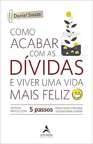 Como Acabar Com As Dívidas E Viver Uma Vida Mais Feliz: Um Guia Prático com 5 Passos Para Ficar Livre das Dívidas Para Sempre – Daniel Souza
