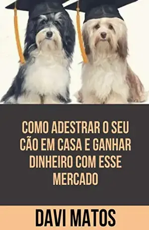 Capa do livro Como Adestrar o Seu Cão Em Casa e Ganhar Dinheiro Com Esse Mercado: Esse e–book é excelente para tutores e todos que pensam um dia trabalhar com esse mercado ... que só cresce no país. Aqui você aprenderá - Davi Matos