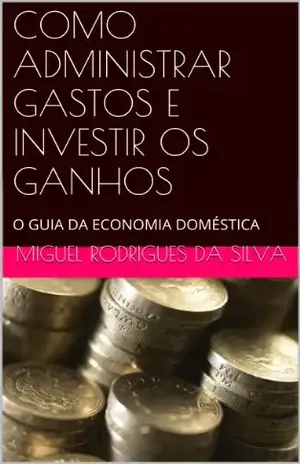 Capa do livro COMO ADMINISTRAR GASTOS E INVESTIR OS GANHOS: O GUIA DA ECONOMIA DOMÉSTICA - Miguel Rodrigues da Silva