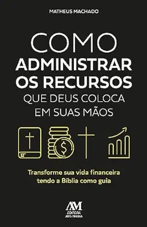 Como administrar os recursos que Deus coloca em suas mãos: Transforme sua vida financeira tendo a Bíblia como guia – Matheus Machado Como administrar os recursos que Deus coloca em suas mãos: Transforme sua vida financeira tendo a Bíblia como guia – Matheus Machado