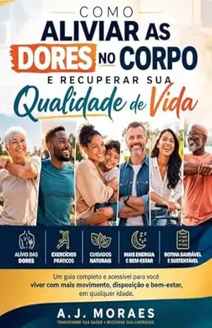 Como Aliviar as Dores no Corpo e Recuperar sua Qualidade de Vida: Um guia completo com hábitos, exercícios e cuidados naturais para aliviar dores e retomar sua rotina - AJ Moraes