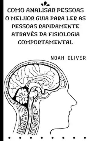 COMO ANALISAR PESSOAS O GUIA FINAL PARA LER PESSOAS RÁPIDO ATRAVÉS DA FISIOLOGIA COMPORTAMENTAL – NOAH OLIVER