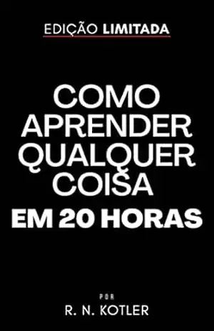 Como aprender qualquer coisa em 20 horas: Foi assim que aprendi a codificar, aprendi a alemão e aprendi a chinês – R. N. Kotler