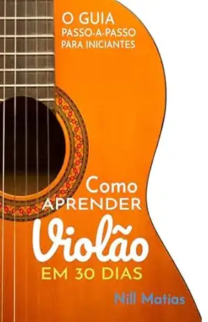 Como Aprender Violão em 30 Dias: O Guia Passo–a–Passo Para Inciantes (Violão Sem Dor de Cabeça Livro 1) – Nill Matias