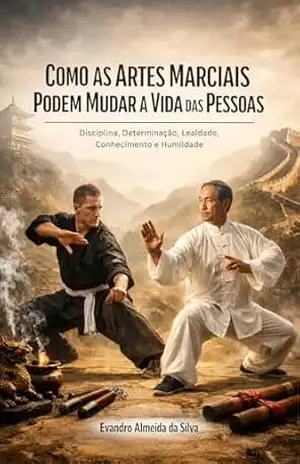 Como as Artes Marciais mudam vidas: Disciplina Determinação lealdade conhecimento e humildade pode mudar sua vida – Evandro Almeida da Silva Como as Artes Marciais mudam vidas: Disciplina Determinação lealdade conhecimento e humildade pode mudar sua vida – Evandro Almeida da Silva