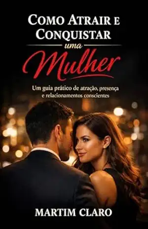 Como Atrair e Conquistar uma Mulher: Um guia prático de atração, presença e relacionamentos conscientes (Autoconfiança e Competências Sociais) – Martim Claro