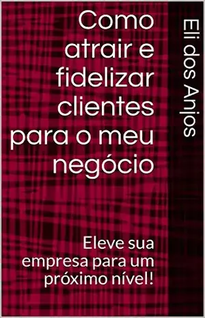 Capa do livro Como atrair e fidelizar clientes para o meu negócio: Eleve sua empresa para um próximo nível! - Eli dos Anjos