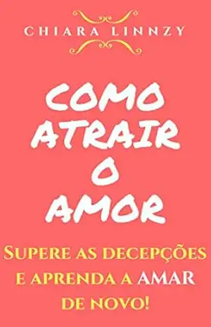 Como Atrair o Amor: Supere as decepções e aprenda a AMAR de novo! – Chiara Linnzy
