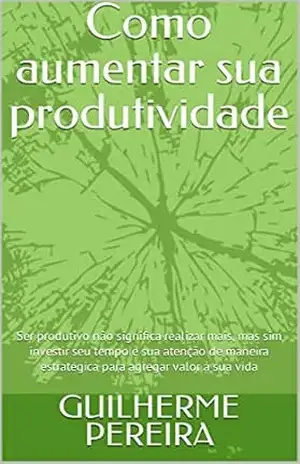 Como aumentar sua produtividade: Ser produtivo não significa realizar mais, mas sim investir seu tempo e sua atenção de maneira estratégica para agregar valor à sua vida – GUILHERME PEREIRA