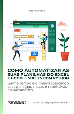 Como Automatizar as suas planilhas do Excel e Google Sheets com Python: Ganhe tempo e dinheiro colocando suas planilhas chatas e repetitivas no automático (produtividadeprogramada.com.br) – Tiago P. Ribeiro