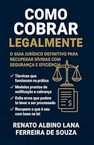 COMO COBRAR LEGALMENTE: O Guia Prático da Recuperação de Créditos para Empresários e Credores – RENATO ALBINO LANA FERREIRA DE SOUZA