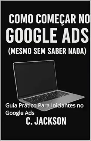 Capa do livro Como Começar no Google Ads (Mesmo Sem Saber Nada): Guia Prático Para Iniciantes no Google Ads - C. Jackson