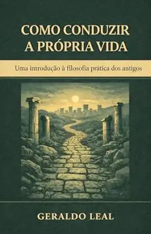 COMO CONDUZIR A PRÓPRIA VIDA: Uma introdução à filosofia prática dos antigos (Horizonte Interno Livro 2) – Geraldo Leal