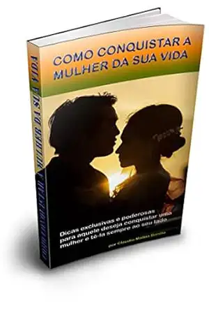 COMO CONQUISTAR A MULHER DA SUA VIDA: Dicas exclusivas e poderosas para aquele deseja conquistar uma mulher e tê–la sempre ao seu lado – Claudio Matias Bonilio
