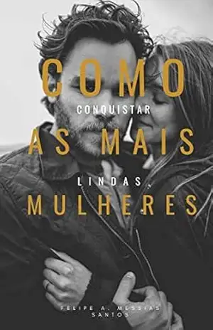 Como conquistar as mais lindas mulheres: como ser um conquistador – felipe Augusto