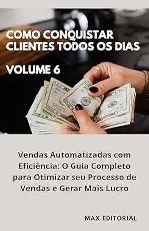 Como Conquistar Clientes Todos os Dias: Volume 6: Vendas Automatizadas com Eficiência: O Guia Completo para Otimizar seu Processo de Vendas e Gerar Mais Lucro – MAX EDITORIAL