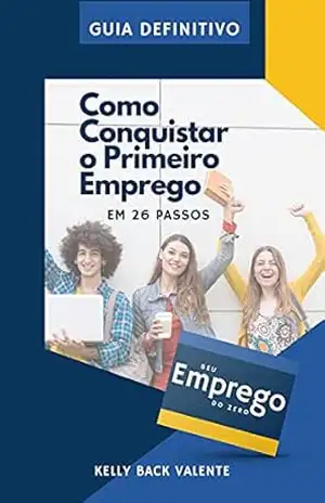 COMO CONQUISTAR O PRIMEIRO EMPREGO: EM 26 PASSOS – KELLY BACK VALENTE COMO CONQUISTAR O PRIMEIRO EMPREGO: EM 26 PASSOS – KELLY BACK VALENTE