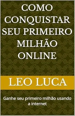 Como conquistar seu primeiro milhão online: Ganhe seu primeiro milhão usando a internet – Leo  Luca